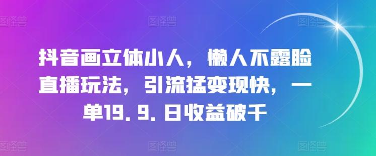 抖音画立体小人，懒人不露脸直播玩法，引流猛变现快，一单19.9.日收益破千【揭秘】-鼎铸网