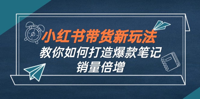 小红书带货新玩法【9月课程】教你如何打造爆款笔记，销量倍增(无水印-鼎铸网