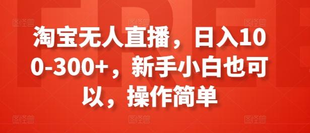 淘宝无人直播，日入100-300+，新手小白也可以，操作简单-鼎铸网