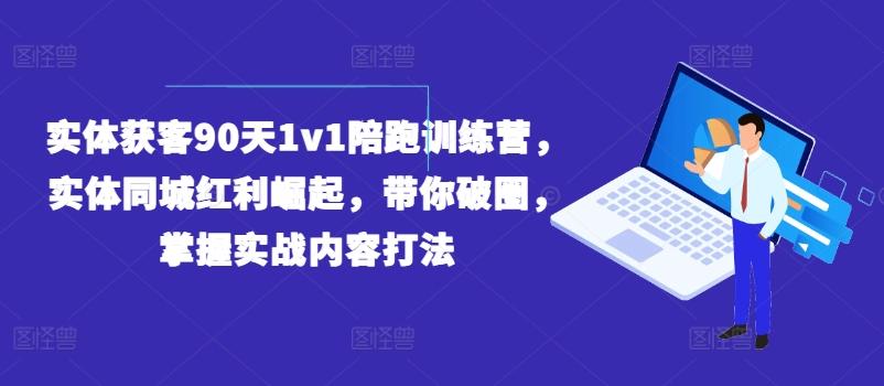 实体获客90天1v1陪跑训练营，实体同城红利崛起，带你破圈，掌握实战内容打法-鼎铸网