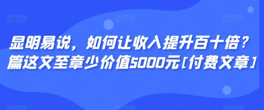 显明易说，如何让收入提升百十倍？‮篇这‬文‮至章‬少价值5000元[付费文章]-鼎铸网