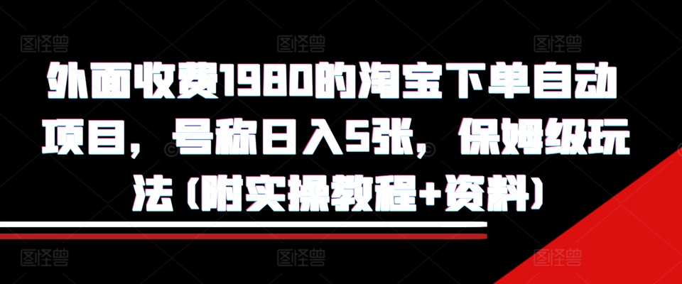 外面收费1980的淘宝下单自动项目，号称日入5张，保姆级玩法(附实操教程+资料)【揭秘】-鼎铸网