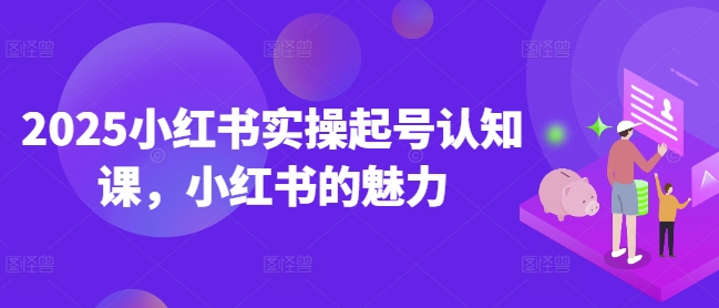 2025小红书实操起号认知课，小红书的魅力-鼎铸网