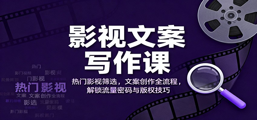 影视文案写作课：热门影视筛选，文案创作全流程，解锁流量密码与版权技巧-鼎铸网