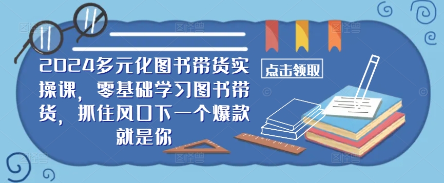 ​​2024多元化图书带货实操课，零基础学习图书带货，抓住风口下一个爆款就是你-鼎铸网