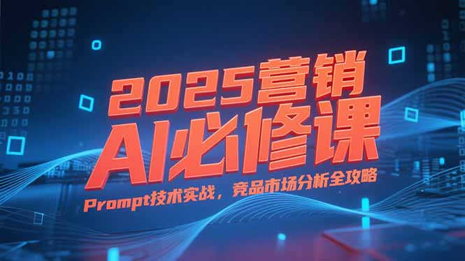 2025营销AI必修课，业务拆解逻辑，Prompt技术实战，竞品市场分析全攻略-鼎铸网