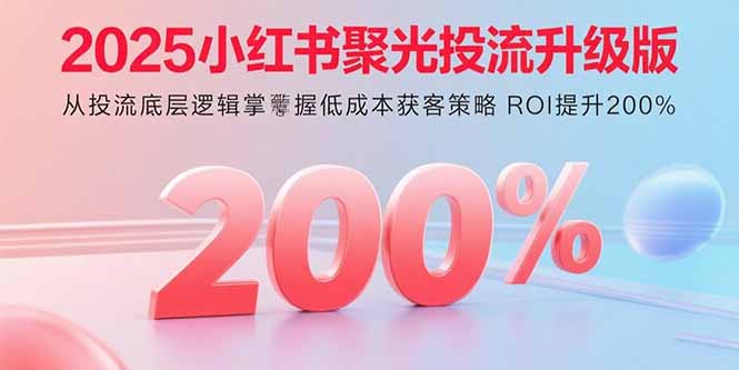 2025小红书聚光投流升级版 从投流底层逻辑掌握低成本获客策略 ROI提升200%-鼎铸网