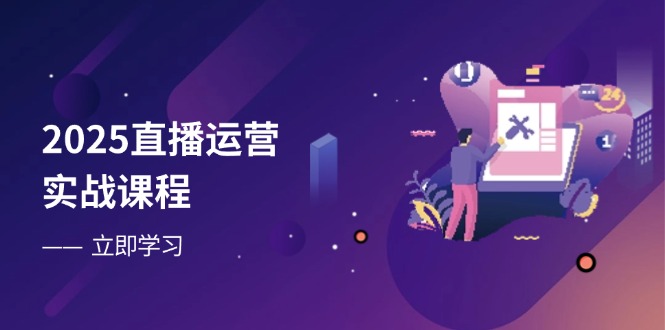 2025直播运营实战课程，零基础入门到流量优化，快速提升直播间表现-鼎铸网