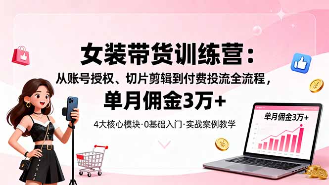 女装带货特训营：从账号授权、切片剪辑到付费投流全流程，单月佣金3万+-鼎铸网