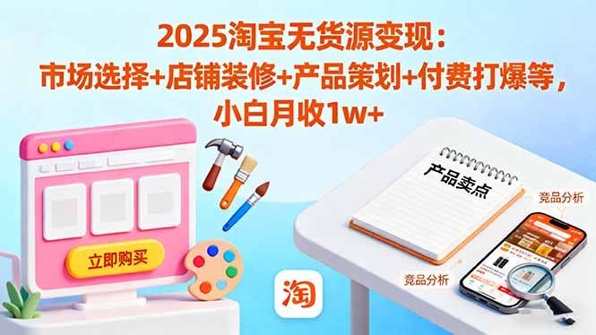 2025淘宝无货源变现：市场选择+店铺装修+产品策划+付费打爆等 小白月收1w+-鼎铸网