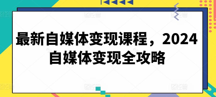 最新自媒体变现课程，2024自媒体变现全攻略-鼎铸网