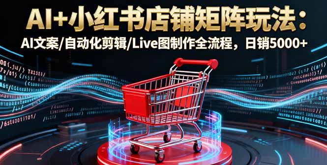 AI+小红书店铺矩阵玩法：AI文案/自动化剪辑/Live图制作全流程，日销5000+-鼎铸网