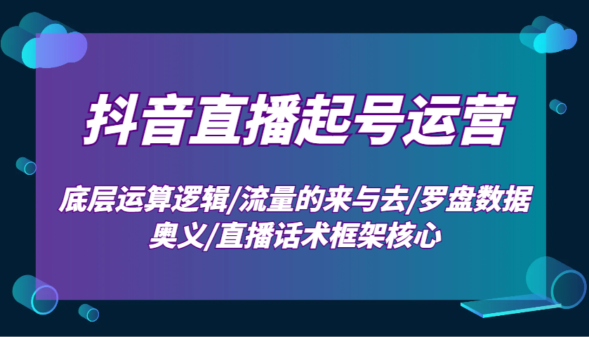 抖音直播起号运营：底层运算逻辑/流量的来与去/罗盘数据奥义/直播话术框架核心-鼎铸网