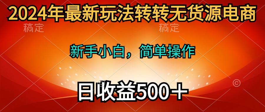 (10003期)2024年最新玩法转转无货源电商，新手小白 简单操作，长期稳定 日收入500＋-鼎铸网