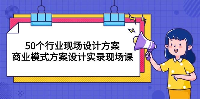 50个行业 现场设计方案，商业模式方案设计实录现场课(50节课-鼎铸网