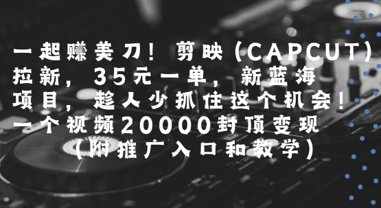 一起挣美刀!剪映(CAPCUT)拉新，35米一单，新蓝海项目，一个视频2w封顶变现(附推广入口和教学)-鼎铸网