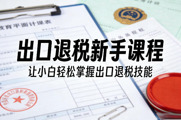 出口退税新手课程，让小白轻松掌握出口退税技能-鼎铸网