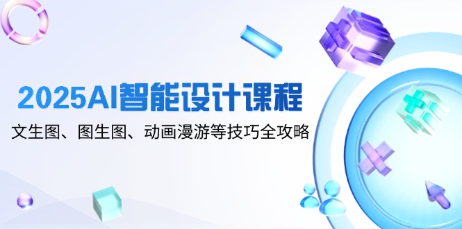 2025AI智能设计课程，文生图、图生图、动画漫游等技巧全攻略-鼎铸网