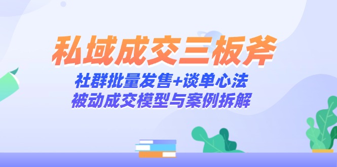 私域成交三板斧：社群批量发售+谈单心法，被动成交模型与案例拆解-鼎铸网