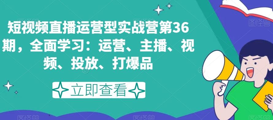 短视频直播运营型实战营第36期，全面学习：运营、主播、视频、投放、打爆品-鼎铸网