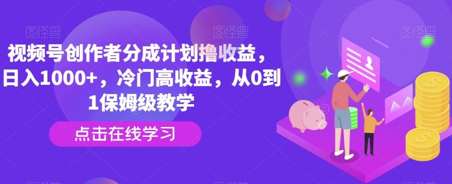 视频号创作者分成计划撸收益，日入1000+，冷门高收益，从0到1保姆级教学-鼎铸网