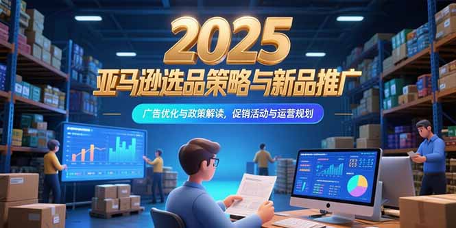 2025亚马逊选品策略与新品推广，广告优化与政策解读，促销活动与运营规划-鼎铸网