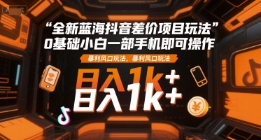 全新蓝海抖音差价项目玩法，0基础小白一部手机即可操作，暴利风口玩法，日入1k+【揭秘】-鼎铸网