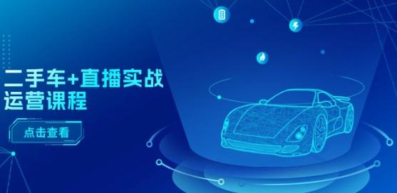 二手车+直播实战运营课程：直播推荐/短视频推荐/千川投放/直播全流程-鼎铸网