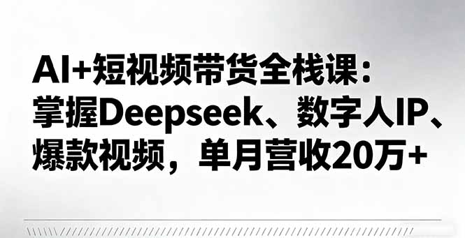 AI+短视频带货全栈课：掌握Deepseek、数字人IP、爆款视频，单月营收20万+-鼎铸网