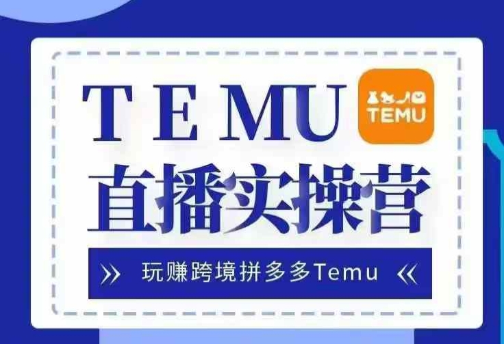 Temu直播实战营，玩赚跨境拼多多Temu，国内电商卷就出海赚美金-鼎铸网