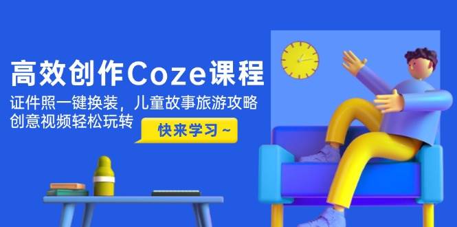 高效创作Coze课程，证件照一键换装，儿童故事旅游攻略，创意视频轻松玩转-鼎铸网