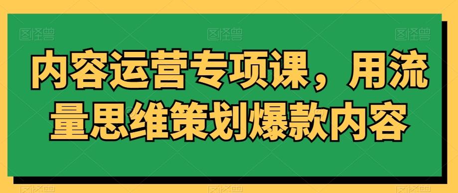 内容运营专项课，用流量思维策划爆款内容-鼎铸网