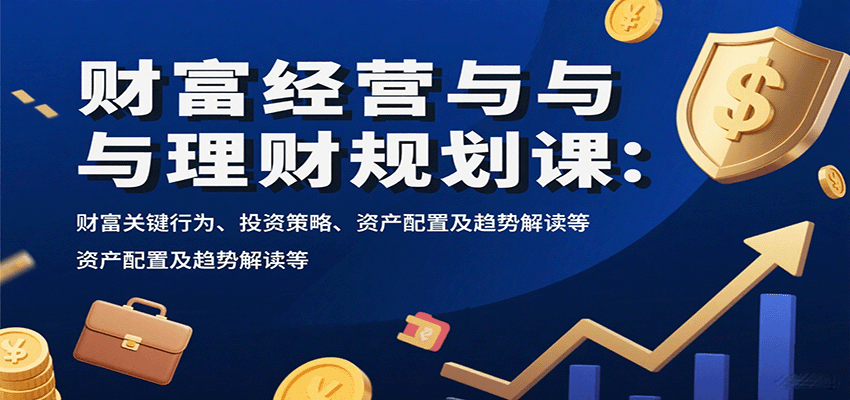 财富经营与理财规划课：财富关键行为、投资策略、资产配置及趋势解读等-鼎铸网