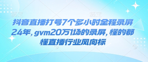 抖音直播打号7个多小时全程录屏24年，gvm20万1场的录屏，懂的都懂直播行业风向标-鼎铸网