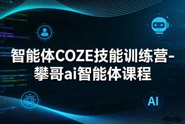 智能体COZE技能训练营-攀哥ai智能体课程-鼎铸网