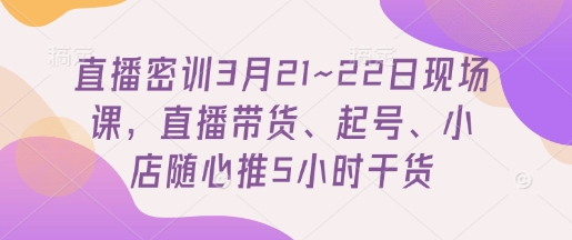 直播密训3月21~22日现场课，​直播带货、起号、小店随心推5小时干货-鼎铸网