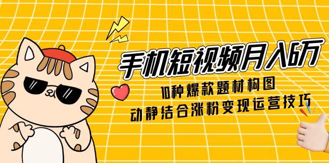手机短视频月入6万，10种爆款题材构图，动静结合涨粉变现运营技巧-鼎铸网