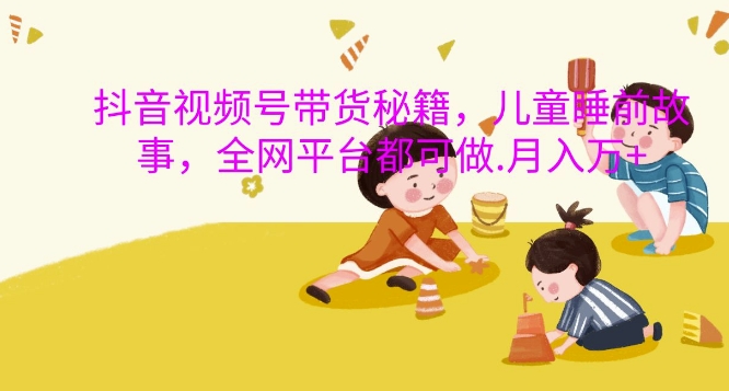 抖音视频号带货秘籍，儿童睡前故事，全网平台都可做，月入过W【揭秘】-鼎铸网