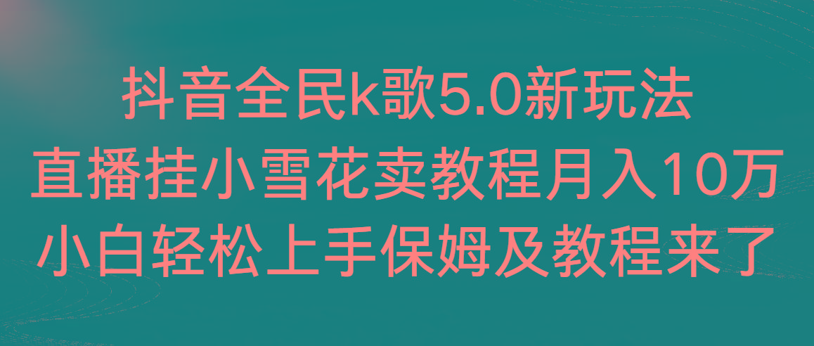 抖音全民k歌5.0新玩法，直播挂小雪花卖教程月入10万，小白轻松上手，保...-鼎铸网