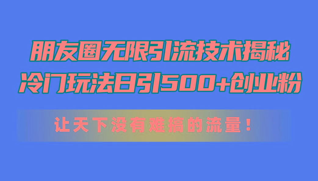 朋友圈无限引流技术揭秘，一个冷门玩法日引500+创业粉，让天下没有难搞…-鼎铸网