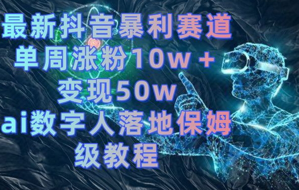 最新抖音暴利赛道，单周涨粉10w＋变现50w的ai数字人落地保姆级教程【揭秘】-鼎铸网