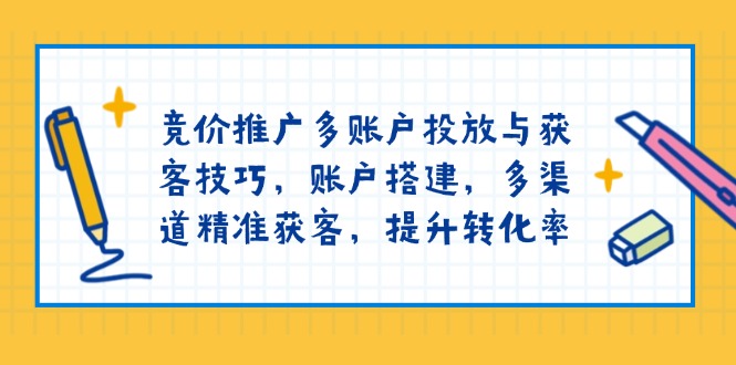 竞价推广多账户投放与获客技巧，账户搭建，多渠道精准获客，提升转化率-鼎铸网