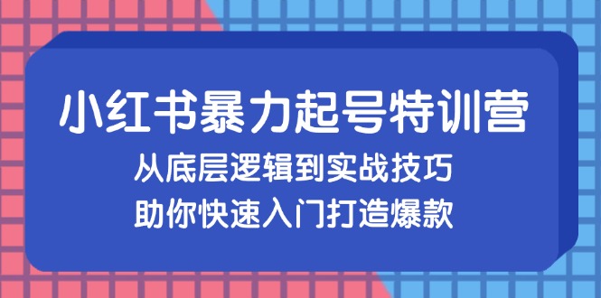 小红书暴力起号训练营，从底层逻辑到实战技巧，助你快速入门打造爆款-鼎铸网