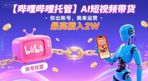 【哔哩哔哩托管】AI短视频带货，你出账号，我来运营，最高躺入2W【揭秘】-鼎铸网