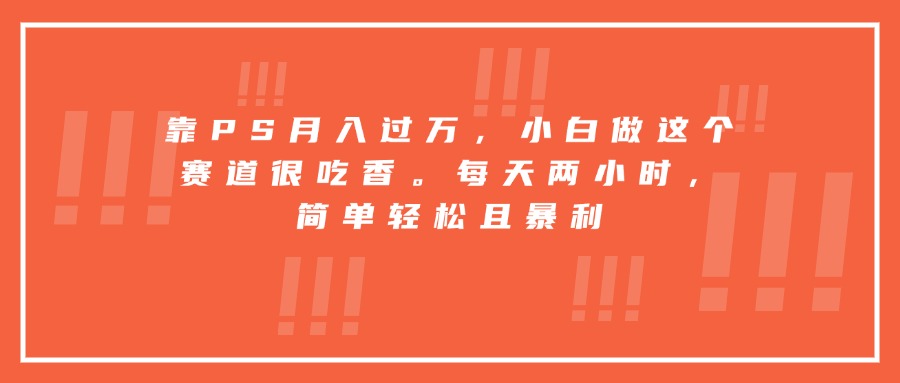 靠PS月入过万，小白做这个赛道很吃香。每天两小时，简单轻松且暴利-鼎铸网