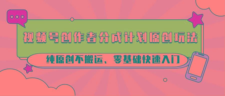 视频号创作者分成计划原创玩法；纯原创不搬运、零基础快速入门-鼎铸网