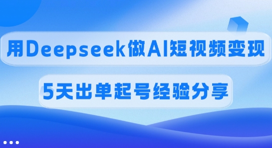 佣金45%，用Deepseek做AI短视频变现，5天出单起号经验分享-鼎铸网