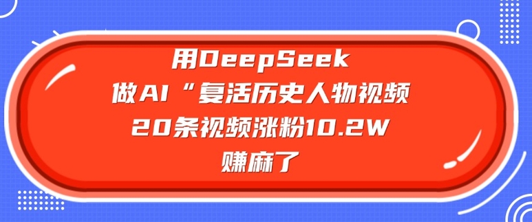 用DeepSeek做AI“复活历史人物”视频，20条视频涨粉10.2W，挣麻了-鼎铸网