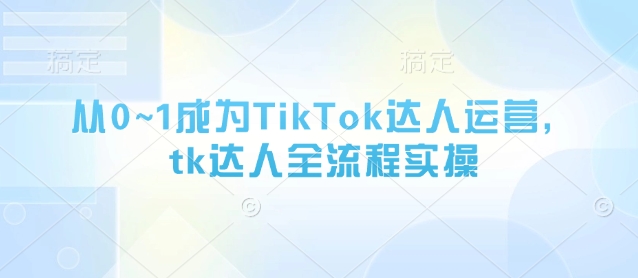 从0~1成为TikTok达人运营，tk达人全流程实操-鼎铸网