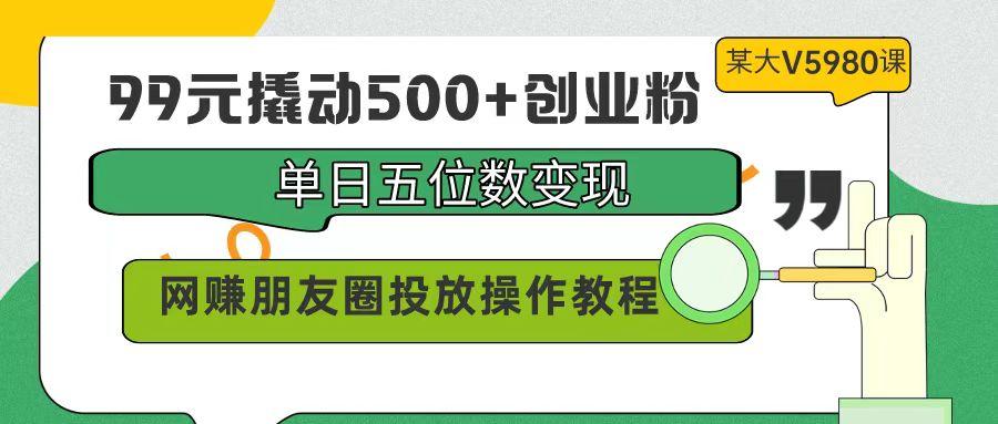 (9534期)99元撬动500+创业粉，单日五位数变现，网赚朋友圈投放操作教程价值5980！-鼎铸网